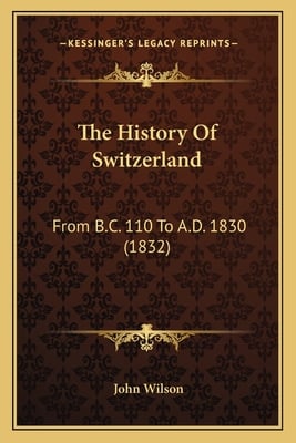 The History Of Switzerland: From B.C. 110 To A.D. 1830 (1832)