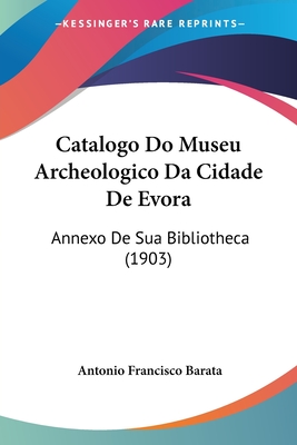 Catalogo Do Museu Archeologico Da Cidade De Evora: Annexo De Sua Bibliotheca (1903)