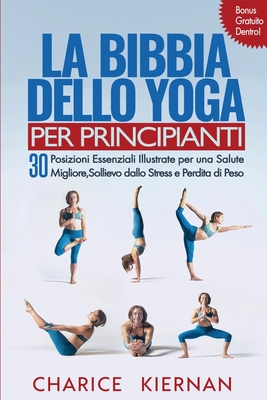 La Bibbia Dello Yoga Per Principianti: 30 Posizioni Essenziali Illustrate per una Salute Migliore, Sollievo dallo Stress e Perdita di Peso