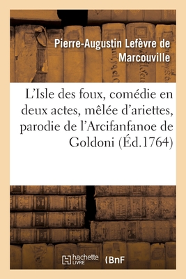 L'Isle des foux, comédie en deux actes, mêlée d'ariettes, parodie de l'Arcifanfanoe de Goldoni: Comédiens Italiens ordinaires du Roi, décembre 1760