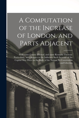 A Computation of the Increase of London, and Parts Adjacent; With Some Causes Thereof, and Some Remarks Thereon: Particularly, With Respect to the Inf