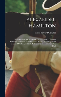 Alexander Hamilton: Nevis-Weehawken. a Lecture On the Military Career of Alexander Hamilton, With Elaborate Notes On the Important Events