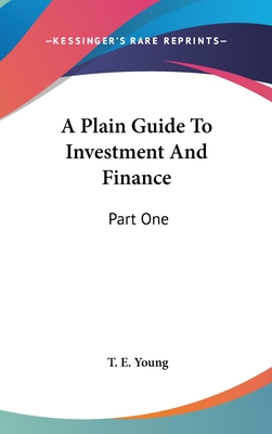 A Plain Guide To Investment And Finance: Part One: Hints To Investors; Part Two: An Exposition Of Finance (1919)