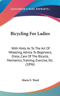 Bicycling For Ladies: With Hints As To The Art Of Wheeling, Advice To Beginners, Dress, Care Of The Bicycle, Mechanics, Training, Exercise, Etc. (1896