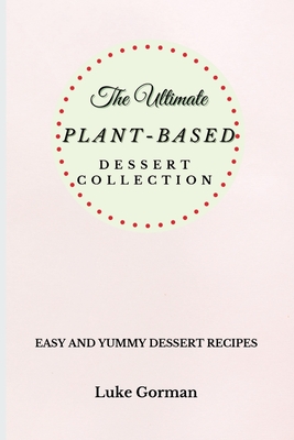 The Ultimate Plant-Based Dessert Collection: Easy and Yummy Dessert Recipes