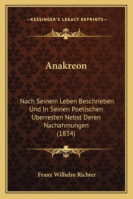 Anakreon: Nach Seinem Leben Beschrieben Und In Seinen Poetischen Uberresten Nebst Deren Nachahmungen (1834)