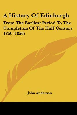 A History Of Edinburgh: From The Earliest Period To The Completion Of The Half Century 1850 (1856)