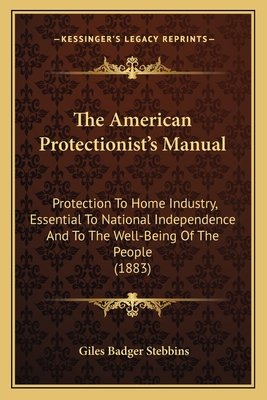 The American Protectionist's Manual: Protection To Home Industry, Essential To National Independence And To The Well-Being Of The People (1883)