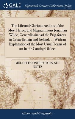 The Life and Glorious Actions of the Most Heroic and Magnanimous Jonathan Wilde, Generalissimo of the Prig-forces in Great-Britain and Ireland. ... Wi