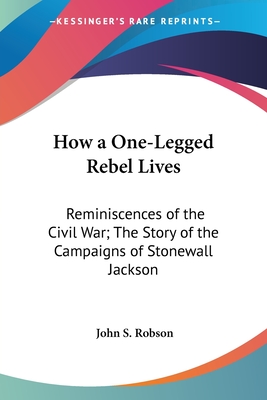 How a One-Legged Rebel Lives: Reminiscences of the Civil War; The Story of the Campaigns of Stonewall Jackson