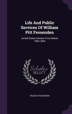 Life And Public Services Of William Pitt Fessenden: United States Senator From Maine 1854-1864