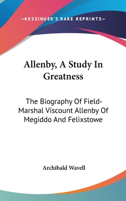 Allenby, A Study In Greatness: The Biography Of Field-Marshal Viscount Allenby Of Megiddo And Felixstowe