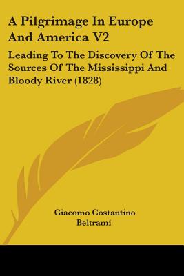 A Pilgrimage In Europe And America V2: Leading To The Discovery Of The Sources Of The Mississippi And Bloody River (1828)