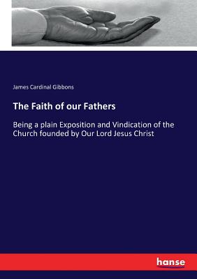 The Faith of our Fathers: Being a plain Exposition and Vindication of the Church founded by Our Lord Jesus Christ