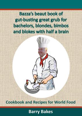 Bazza's Beaut Book of Gut-Busting Great Grub for Bachelors, Blondes, Bimbos and Blokes with Half a Brain: Cookbook and Recipes for World Food
