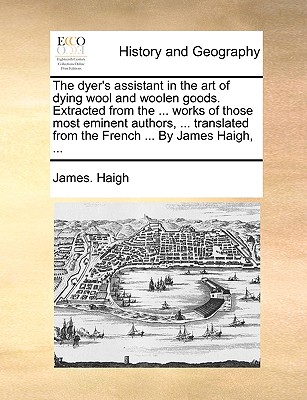The dyer's assistant in the art of dying wool and woolen goods. Extracted from the ... works of those most eminent authors, ... translated from the Fr