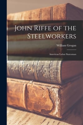 John Riffe of the Steelworkers: American Labor Statesman