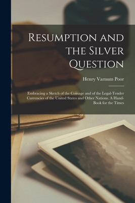 Resumption and the Silver Question: Embracing a Sketch of the Coinage and of the Legal-tender Currencies of the United States and Other Nations. A Han