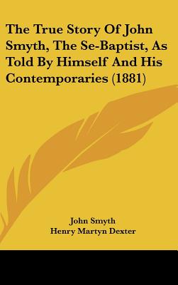 The True Story Of John Smyth, The Se-Baptist, As Told By Himself And His Contemporaries (1881)
