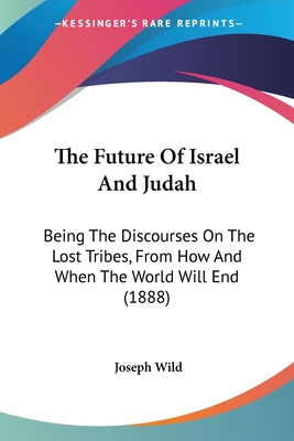 The Future Of Israel And Judah: Being The Discourses On The Lost Tribes, From How And When The World Will End (1888)