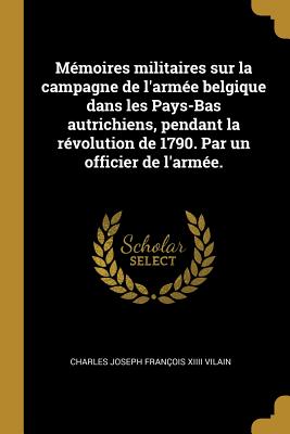 Mémoires militaires sur la campagne de l'armée belgique dans les Pays-Bas autrichiens, pendant la révolution de 1790. Par un officier de l'armée.