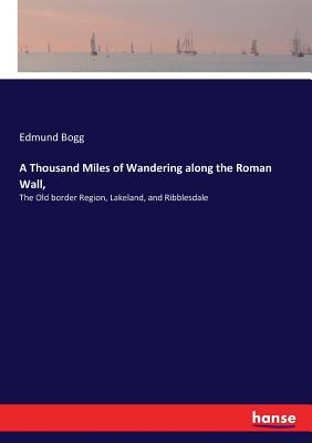 A Thousand Miles of Wandering along the Roman Wall,: The Old border Region, Lakeland, and Ribblesdale