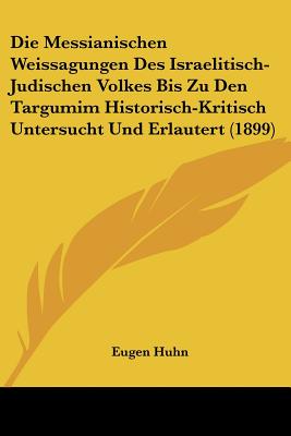 Die Messianischen Weissagungen Des Israelitisch-Judischen Volkes Bis Zu Den Targumim Historisch-Kritisch Untersucht Und Erlautert (1899)