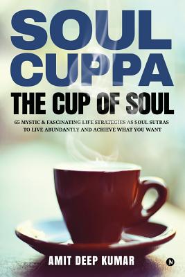 Soul Cuppa - The Cup of Soul: 65 Mystic & Fascinating Life Strategies as Soul Sutras to Live Abundantly and Achieve What You Want