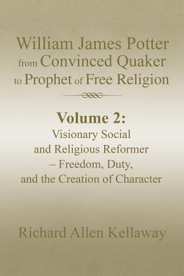 William James Potter from Convinced Quaker to Prophet of Free Religion: Volume 2: Visionary Social and Religious Reformer - Freedom, Duty, and the Cre