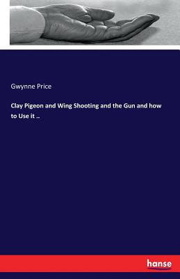 Clay Pigeon and Wing Shooting and the Gun and how to Use it ..