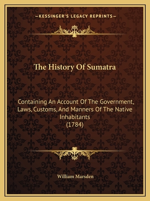 The History Of Sumatra: Containing An Account Of The Government, Laws, Customs, And Manners Of The Native Inhabitants (1784)