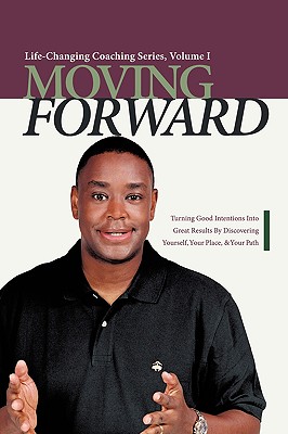 Moving Forward: Turning Good Intentions Into Great Results by Discovering Yourself, Your Place, and Your Path