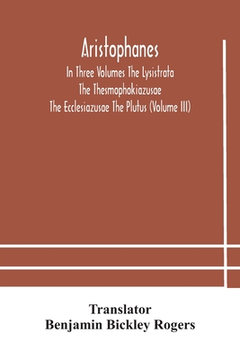 Aristophanes In Three Volumes The Lysistrata The Thesmophokiazusae The Ecclesiazusae The Plutus (Volume Iii)