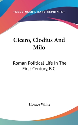 Cicero, Clodius And Milo: Roman Political Life In The First Century, B.C.