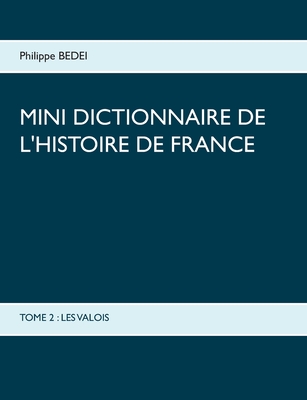 Mini dictionnaire de l'Histoire de France: Tome 2: Les Valois