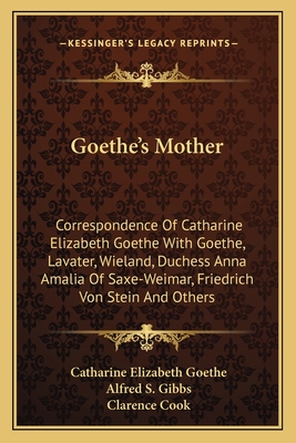 Goethe's Mother: Correspondence Of Catharine Elizabeth Goethe With Goethe, Lavater, Wieland, Duchess Anna Amalia Of Saxe-Weimar, Friedrich Von Stein A