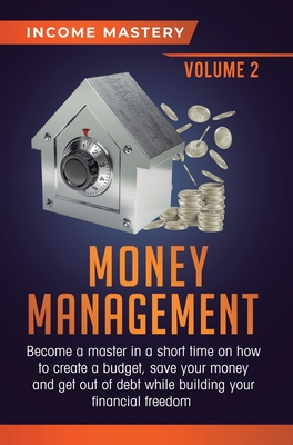 Money Management: Become a Master in a Short Time on How to Create a Budget, Save Your Money and Get Out of Debt while Building your Financial Freedom