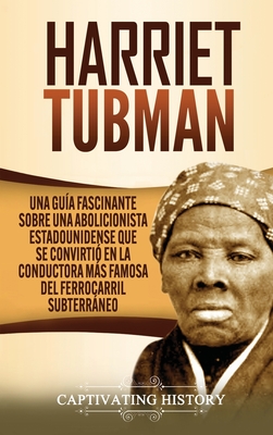 Harriet Tubman: Una guía fascinante sobre una abolicionista estadounidense que se convirtió en la conductora más famosa del Ferrocarril Subterráneo