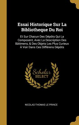 Essai Historique Sur La Bibliotheque Du Roi: Et Sur Chacun Des Dépôts Qui La Composent, Avec La Description Des Bâtimens, & Des Objets Les Plus Curieu