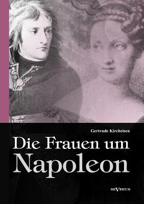 Die Frauen um Napoleon. Joséphine de Beauharnais, Laura Junot, Madame de Staël, Madame de Rémusat, Marie Luise, Königin Luise von Preußen, Marie Walew