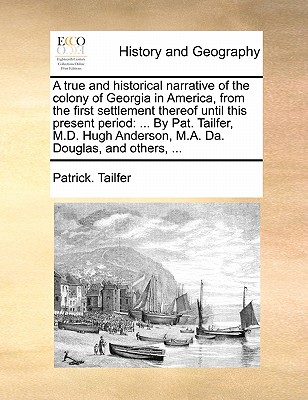 A True and Historical Narrative of the Colony of Georgia in America, from the First Settlement Thereof Until This Present Period: ... by Pat. Tailfer,