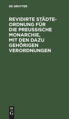 Revidirte Städte-Ordnung Für Die Preußische Monarchie, Mit Den Dazu Gehörigen Verordnungen: de Dato Berlin, Den 17. März 1831