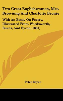 Two Great Englishwomen, Mrs. Browning And Charlotte Bronte: With An Essay On Poetry, Illustrated From Wordsworth, Burns, And Byron (1881)
