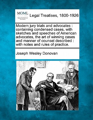 Modern jury trials and advocates: containing condensed cases, with sketches and speeches of American advocates, the art of winning cases and manner of