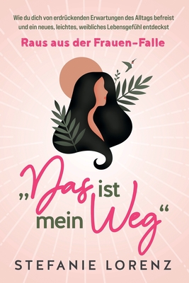 Wahrhaft weiblich: "Das ist mein Weg..." - Wie du als Frau selbstbestimmt dein Leben führst, ohne dich für andere zu verbiegen