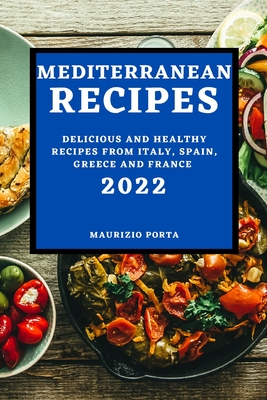 Mediterranean Recipes 2022: Delicious and Healthy Recipes from Italy, Spain, Greece and France