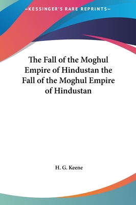 The Fall of the Moghul Empire of Hindustan the Fall of the Moghul Empire of Hindustan