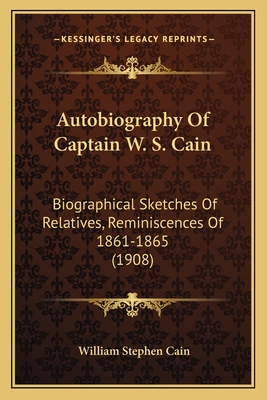 Autobiography Of Captain W. S. Cain: Biographical Sketches Of Relatives, Reminiscences Of 1861-1865 (1908)