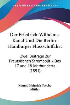 Der Friedrich-Wilhelms-Kanal Und Die Berlin-Hamburger Flussschiffahrt: Zwei Beitrage Zur Preufsischen Strompolitik Des 17 und 18 Jahrhunderts (1891)