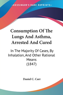 Consumption Of The Lungs And Asthma, Arrested And Cured: In The Majority Of Cases, By Inhalation, And Other Rational Means (1847)